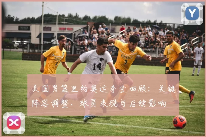 美国男篮里约奥运夺金回顾：关键阵容调整、球员表现与后续影响