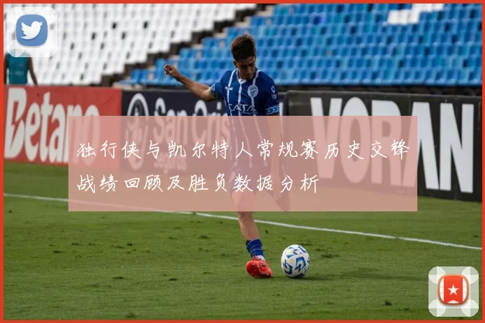 独行侠与凯尔特人常规赛历史交锋战绩回顾及胜负数据分析