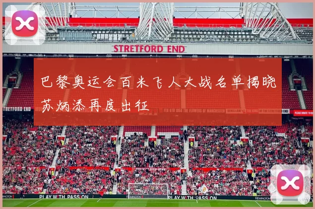 巴黎奥运会百米飞人大战名单揭晓苏炳添再度出征