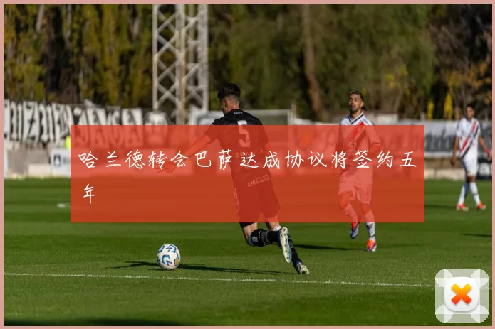 哈兰德转会巴萨达成协议将签约五年