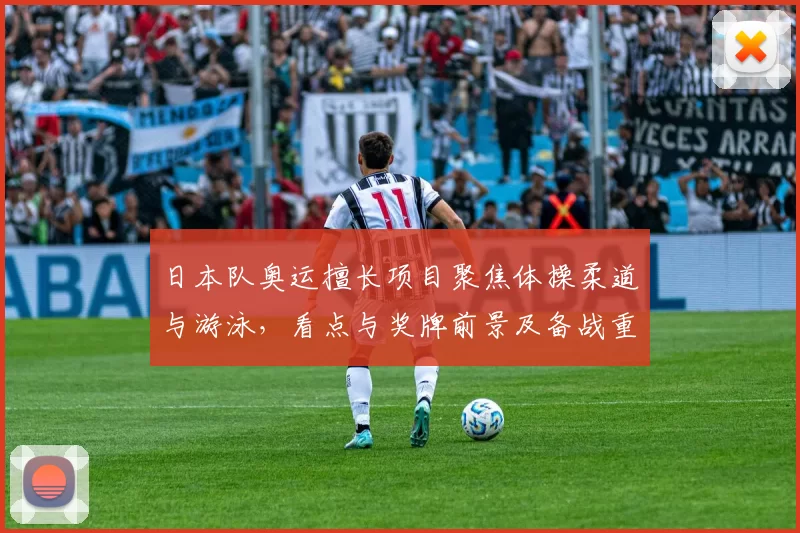日本队奥运擅长项目聚焦体操柔道与游泳，看点与奖牌前景及备战重点