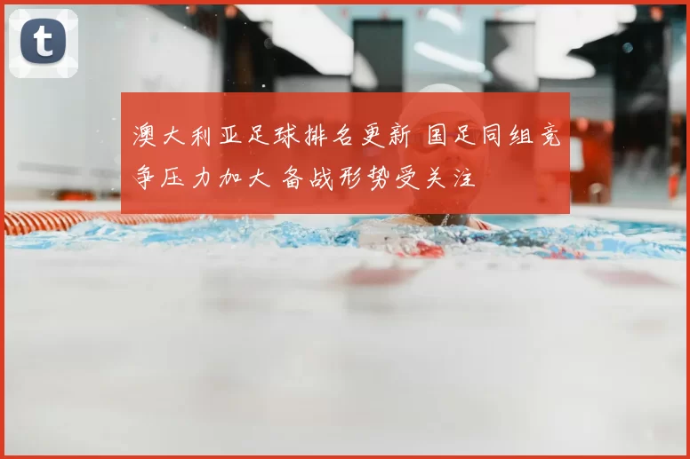 澳大利亚足球排名更新 国足同组竞争压力加大 备战形势受关注