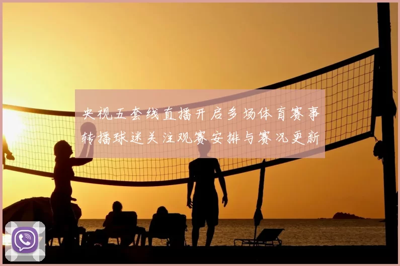 央视五套线直播开启多场体育赛事转播球迷关注观赛安排与赛况更新
