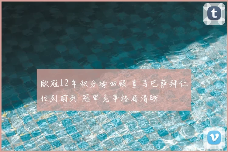欧冠12年积分榜回顾 皇马巴萨拜仁位列前列 冠军竞争格局清晰