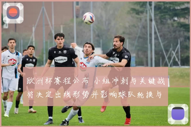 欧洲杯赛程公布 小组冲刺与关键战将决定出线形势并影响球队轮换与备战