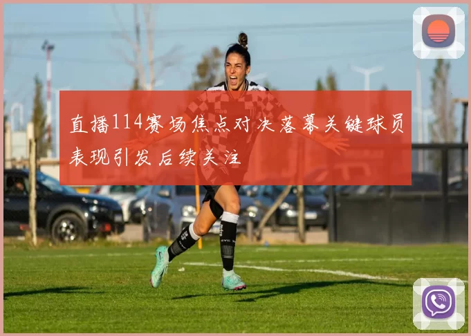 直播114赛场焦点对决落幕关键球员表现引发后续关注