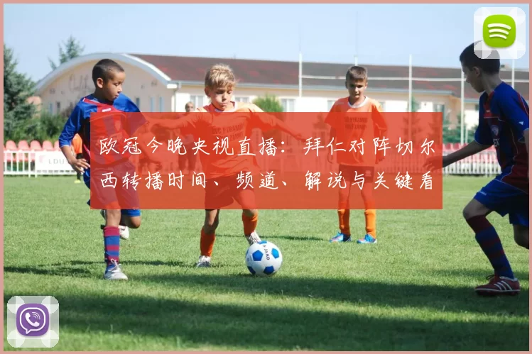 欧冠今晚央视直播:拜仁对阵切尔西转播时间、频道、解说与关键看点