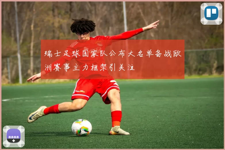 瑞士足球国家队公布大名单备战欧洲赛事主力框架引关注