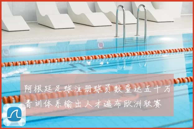 阿根廷足球注册球员数量达五十万青训体系输出人才遍布欧洲联赛