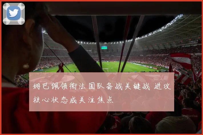 姆巴佩领衔法国队备战关键战 进攻核心状态成关注焦点