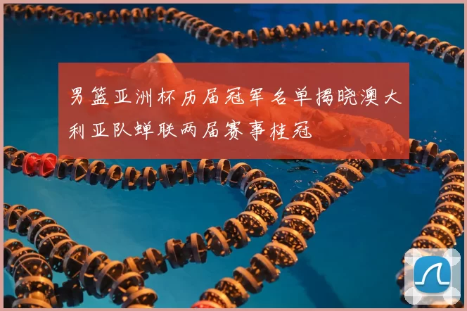 男篮亚洲杯历届冠军名单揭晓澳大利亚队蝉联两届赛事桂冠