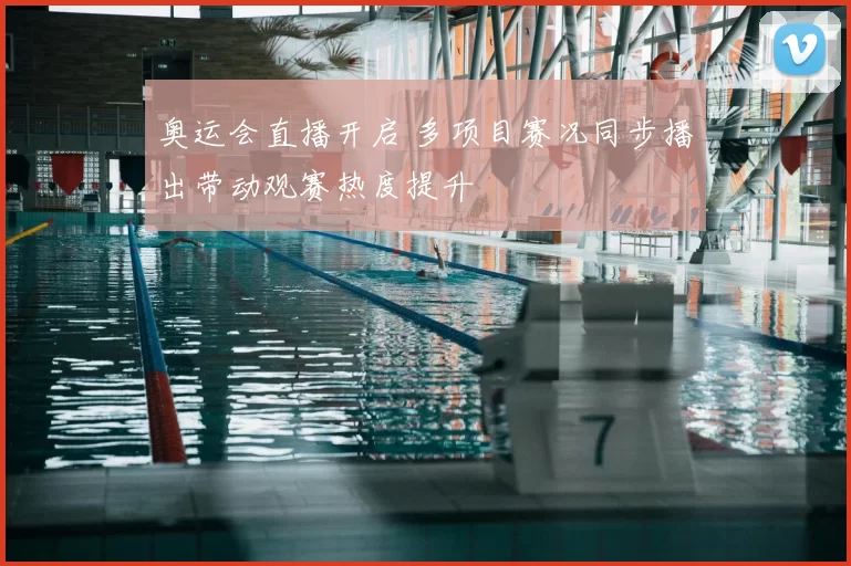 奥运会直播开启 多项目赛况同步播出带动观赛热度提升