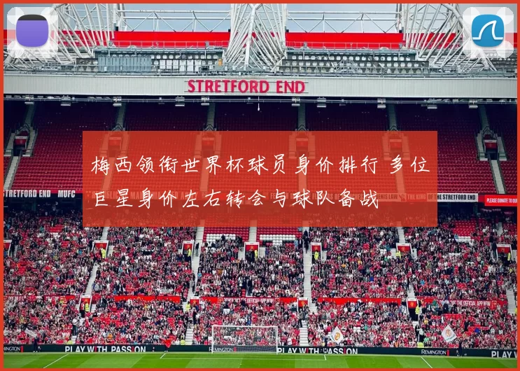 梅西领衔世界杯球员身价排行 多位巨星身价左右转会与球队备战