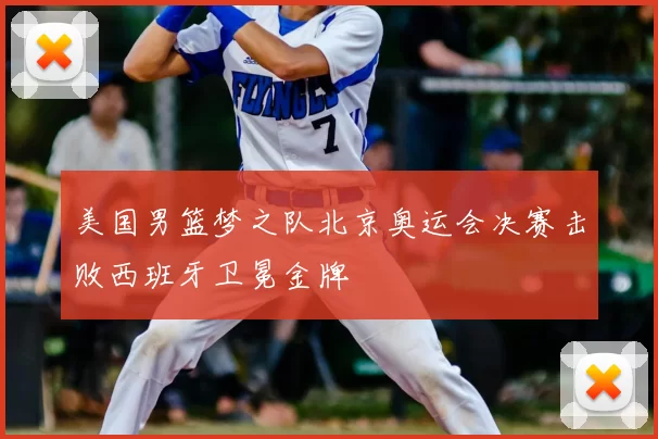 美国男篮梦之队北京奥运会决赛击败西班牙卫冕金牌
