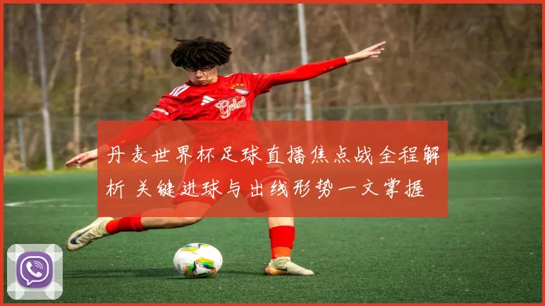 丹麦世界杯足球直播焦点战全程解析 关键进球与出线形势一文掌握