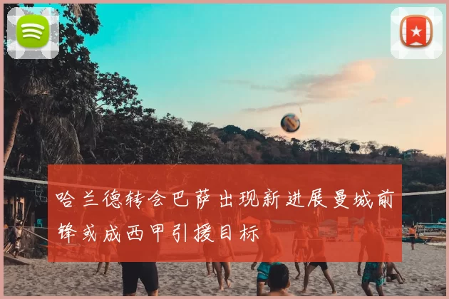 哈兰德转会巴萨出现新进展曼城前锋或成西甲引援目标