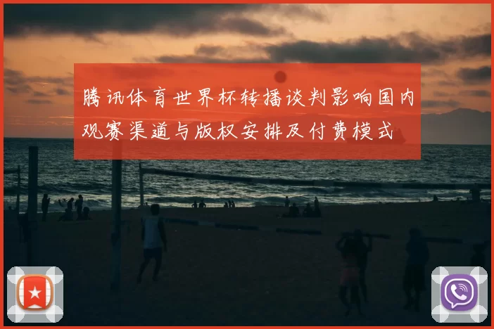 腾讯体育世界杯转播谈判影响国内观赛渠道与版权安排及付费模式