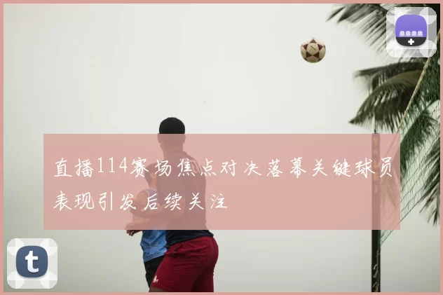 直播114赛场焦点对决落幕关键球员表现引发后续关注
