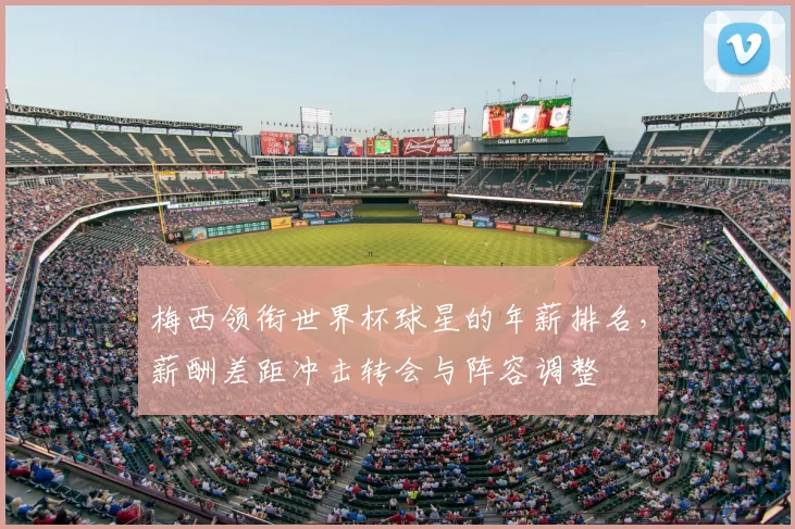 梅西领衔世界杯球星的年薪排名，薪酬差距冲击转会与阵容调整