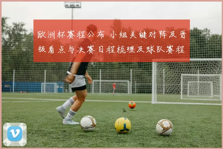 欧洲杯赛程公布 小组关键对阵及晋级看点与决赛日程梳理及球队赛程影响