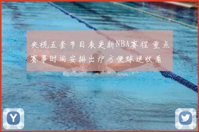央视五套节目表更新NBA赛程 重点赛事时间安排出炉方便球迷收看
