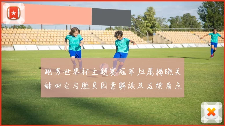 跑男世界杯主题赛冠军归属揭晓关键回合与胜负因素解读及后续看点分析