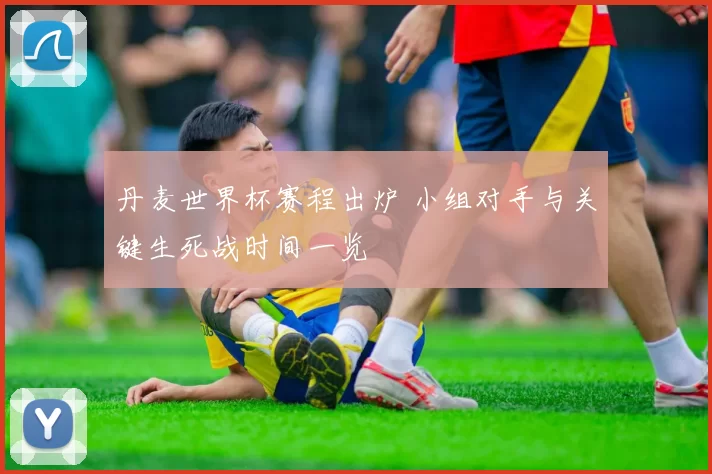 丹麦世界杯赛程出炉 小组对手与关键生死战时间一览