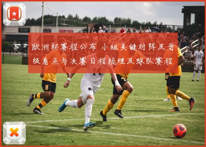欧洲杯赛程公布 小组关键对阵及晋级看点与决赛日程梳理及球队赛程影响