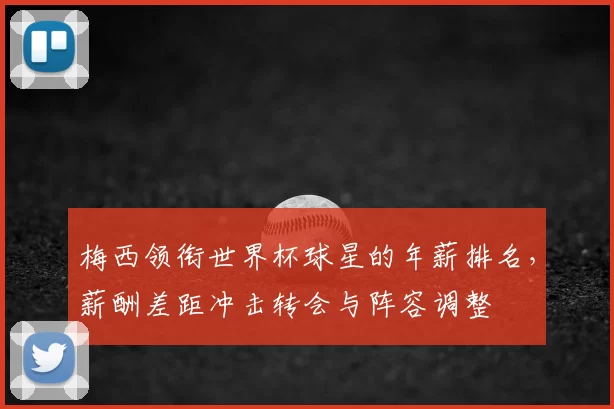 梅西领衔世界杯球星的年薪排名，薪酬差距冲击转会与阵容调整