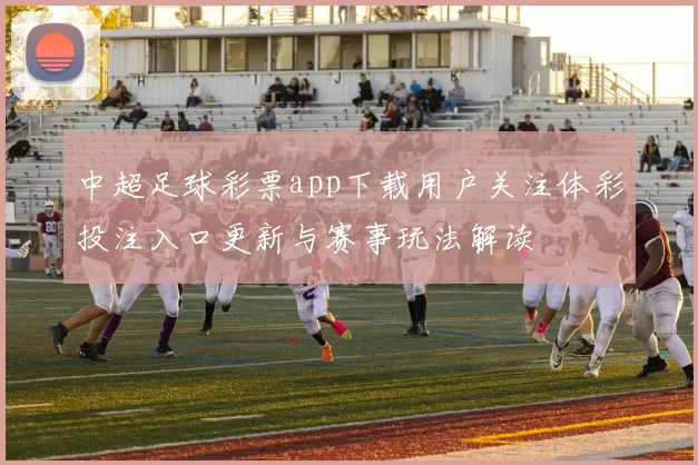 中超足球彩票app下载用户关注体彩投注入口更新与赛事玩法解读