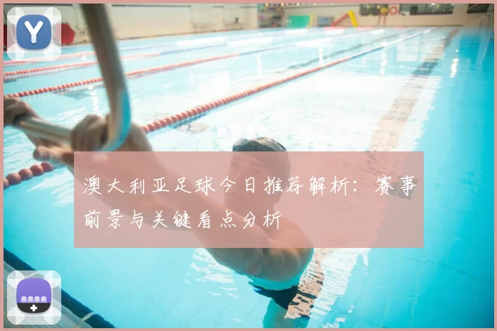 澳大利亚足球今日推荐解析：赛事前景与关键看点分析