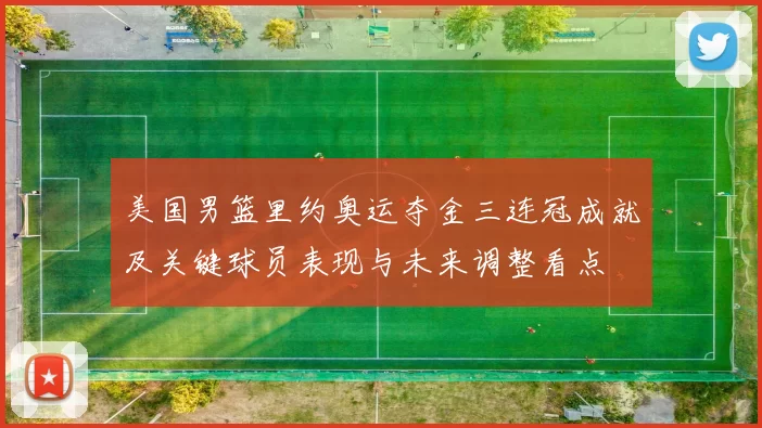美国男篮里约奥运夺金三连冠成就及关键球员表现与未来调整看点