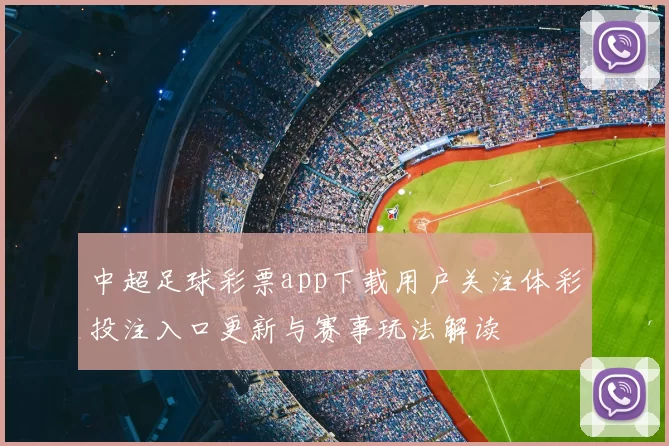中超足球彩票app下载用户关注体彩投注入口更新与赛事玩法解读