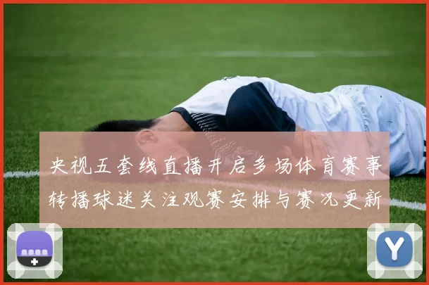 央视五套线直播开启多场体育赛事转播球迷关注观赛安排与赛况更新