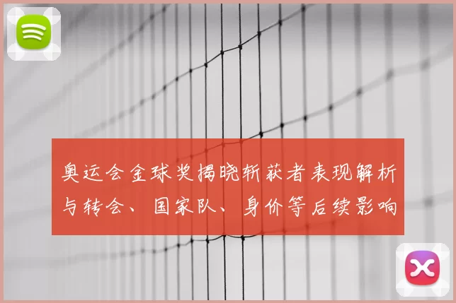 奥运会金球奖揭晓斩获者表现解析与转会、国家队、身价等后续影响