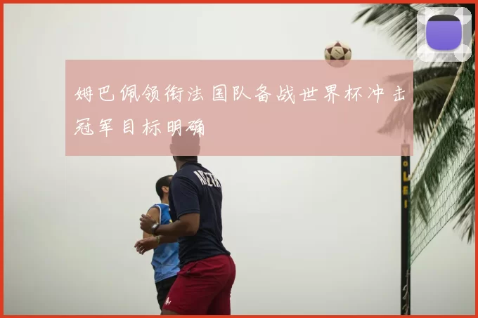 姆巴佩领衔法国队备战世界杯冲击冠军目标明确