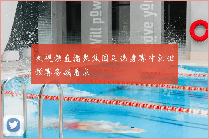 央视频直播聚焦国足热身赛冲刺世预赛备战看点