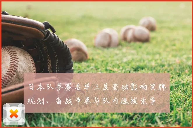 日本队参赛名单三度变动影响奖牌规划、备战节奏与队内选拔竞争