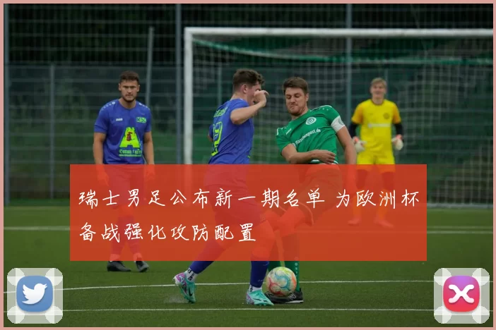 瑞士男足公布新一期名单 为欧洲杯备战强化攻防配置