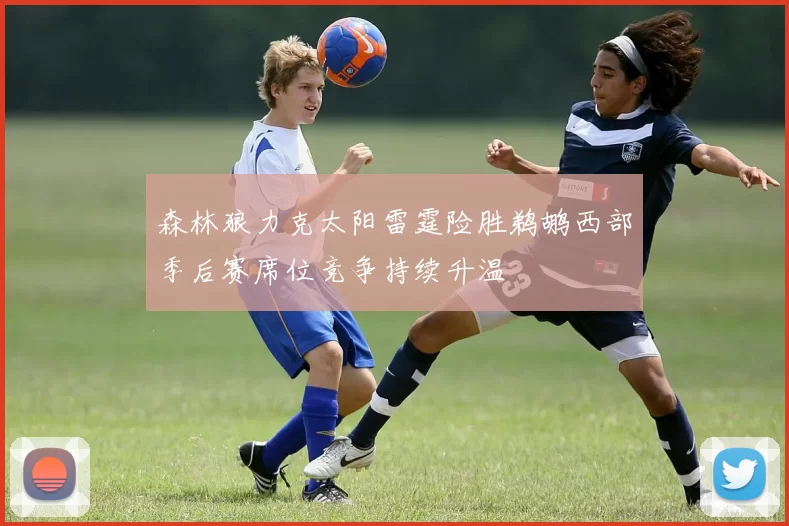 森林狼力克太阳雷霆险胜鹈鹕西部季后赛席位竞争持续升温