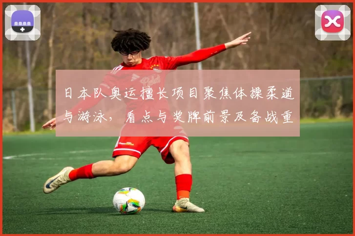 日本队奥运擅长项目聚焦体操柔道与游泳，看点与奖牌前景及备战重点