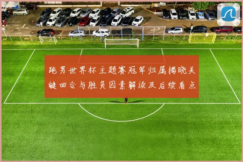 跑男世界杯主题赛冠军归属揭晓关键回合与胜负因素解读及后续看点分析