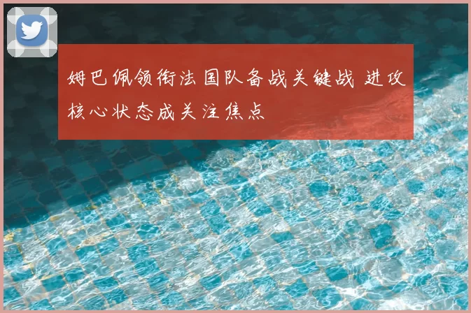 姆巴佩领衔法国队备战关键战 进攻核心状态成关注焦点