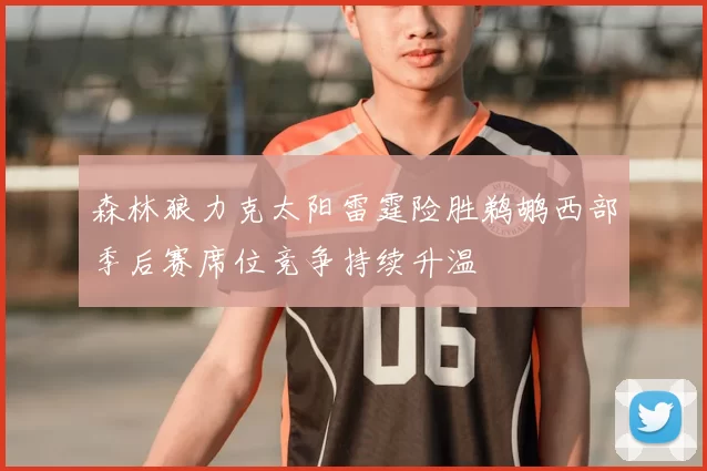 森林狼力克太阳雷霆险胜鹈鹕西部季后赛席位竞争持续升温
