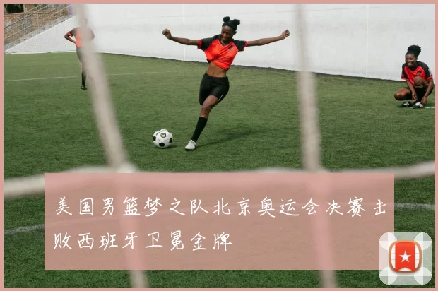 美国男篮梦之队北京奥运会决赛击败西班牙卫冕金牌