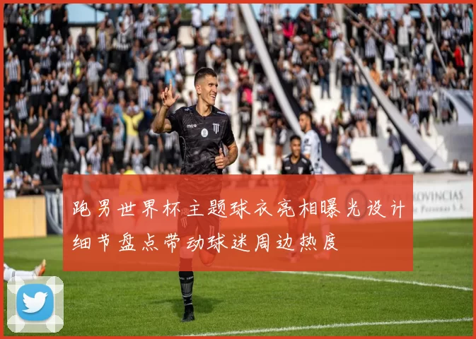 跑男世界杯主题球衣亮相曝光设计细节盘点带动球迷周边热度